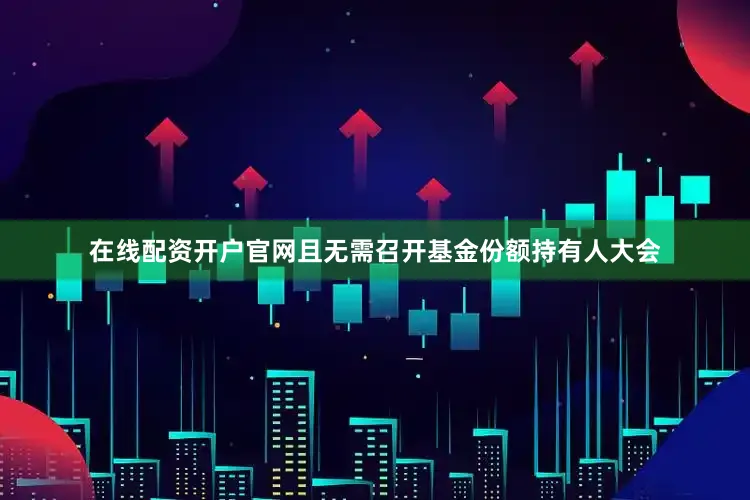 在线配资开户官网且无需召开基金份额持有人大会