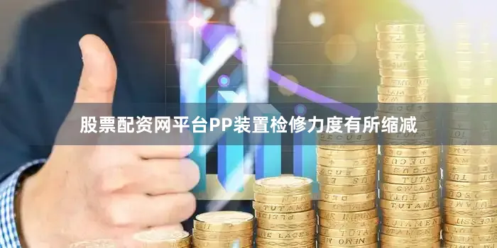 股票配资网平台PP装置检修力度有所缩减