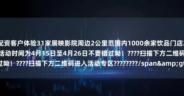 配资客户体验31家展映影院周边2公里范围内1000余家饮品门店2000余家正餐门店供您选择活动时间为4月15日至4月26日不要错过呦！????扫描下方二维码进入活动专区????????/span&gt;