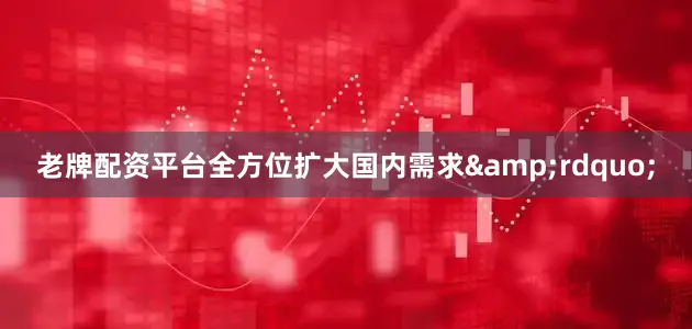 老牌配资平台全方位扩大国内需求&rdquo;