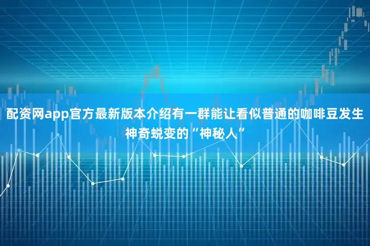 配资网app官方最新版本介绍有一群能让看似普通的咖啡豆发生神奇蜕变的“神秘人”