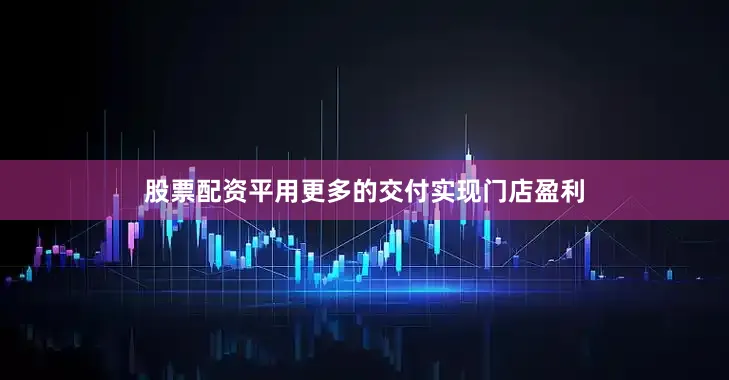 股票配资平用更多的交付实现门店盈利