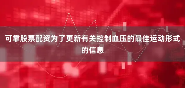 可靠股票配资为了更新有关控制血压的最佳运动形式的信息