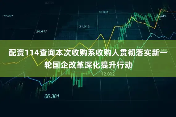 配资114查询本次收购系收购人贯彻落实新一轮国企改革深化提升行动