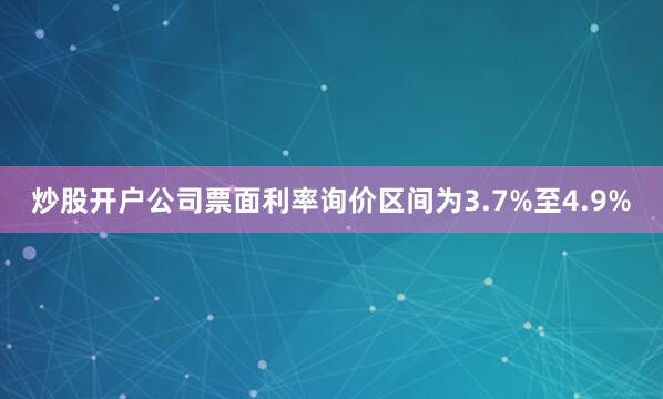 炒股开户公司票面利率询价区间为3.7%至4.9%