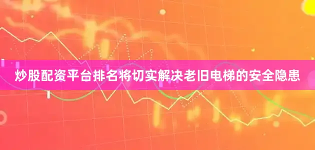 炒股配资平台排名将切实解决老旧电梯的安全隐患