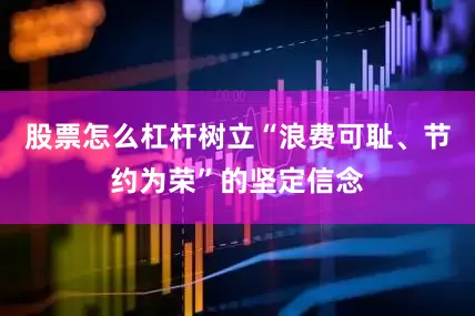 股票怎么杠杆树立“浪费可耻、节约为荣”的坚定信念