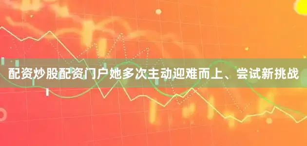 配资炒股配资门户她多次主动迎难而上、尝试新挑战