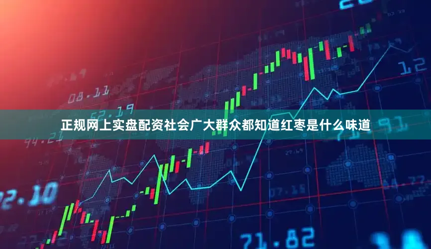 正规网上实盘配资社会广大群众都知道红枣是什么味道