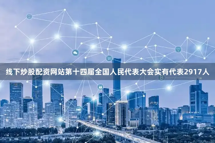 线下炒股配资网站第十四届全国人民代表大会实有代表2917人
