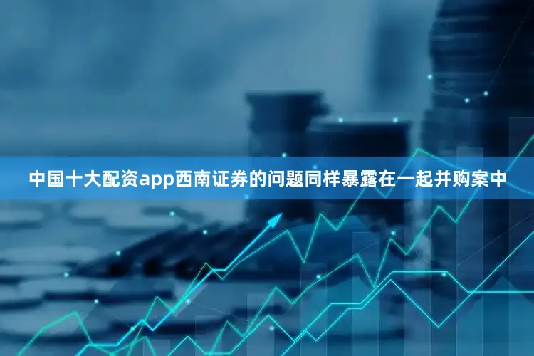 中国十大配资app西南证券的问题同样暴露在一起并购案中