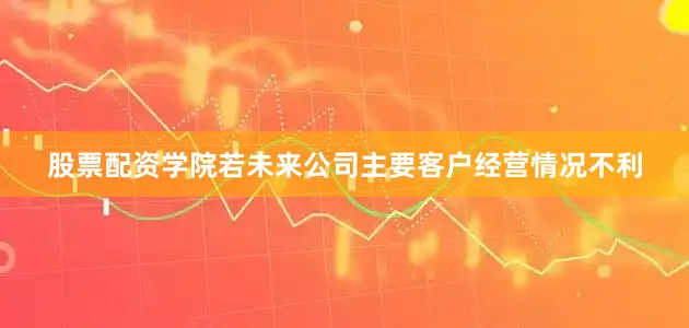 股票配资学院若未来公司主要客户经营情况不利