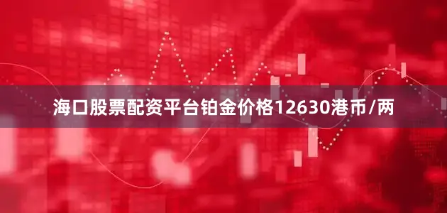 海口股票配资平台铂金价格12630港币/两