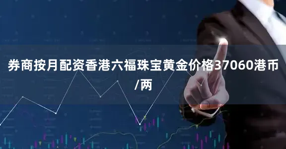 券商按月配资香港六福珠宝黄金价格37060港币/两