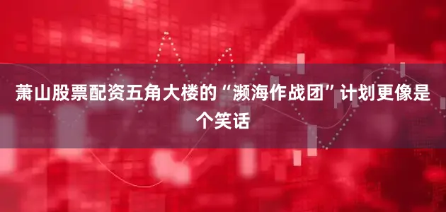 萧山股票配资五角大楼的“濒海作战团”计划更像是个笑话