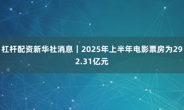 杠杆配资新华社消息｜2025年上半年电影票房为292.31亿元