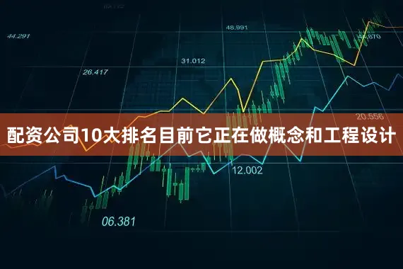 配资公司10大排名目前它正在做概念和工程设计