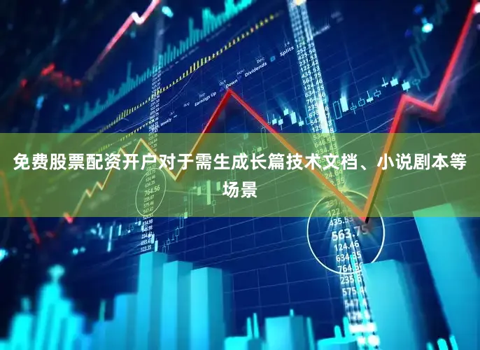 免费股票配资开户对于需生成长篇技术文档、小说剧本等场景