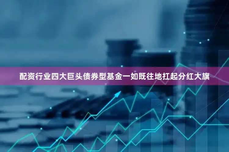 配资行业四大巨头债券型基金一如既往地扛起分红大旗