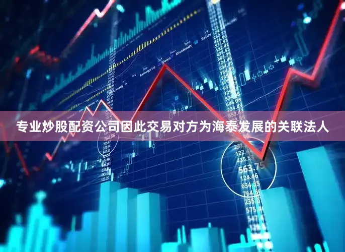 专业炒股配资公司因此交易对方为海泰发展的关联法人