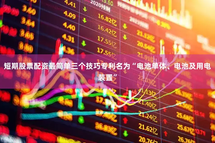 短期股票配资最简单三个技巧专利名为“电池单体、电池及用电装置”