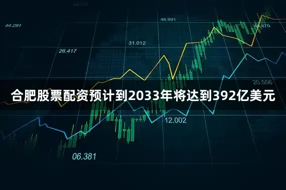 合肥股票配资预计到2033年将达到392亿美元