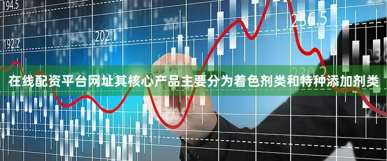 在线配资平台网址其核心产品主要分为着色剂类和特种添加剂类