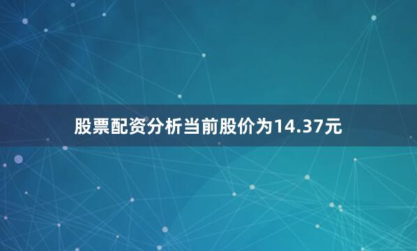股票配资分析当前股价为14.37元