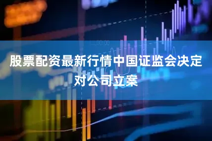 股票配资最新行情中国证监会决定对公司立案