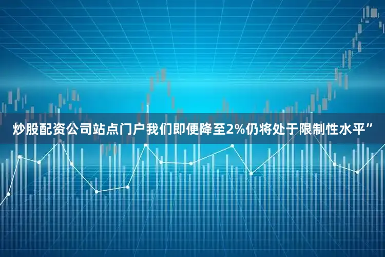炒股配资公司站点门户我们即便降至2%仍将处于限制性水平”