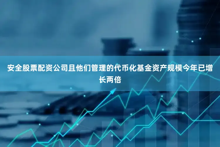 安全股票配资公司且他们管理的代币化基金资产规模今年已增长两倍