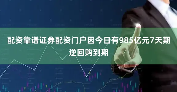 配资靠谱证券配资门户因今日有985亿元7天期逆回购到期