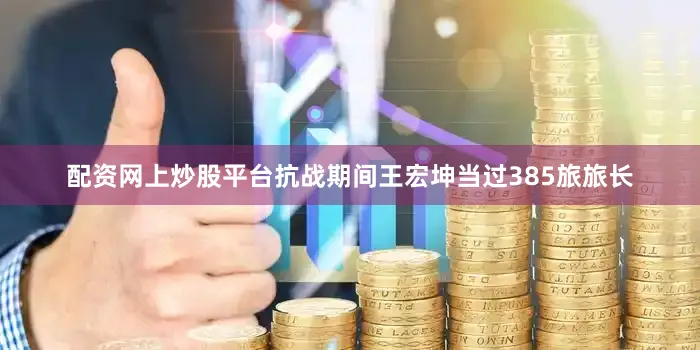 配资网上炒股平台抗战期间王宏坤当过385旅旅长