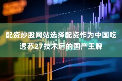 配资炒股网站选择配资作为中国吃透苏27技术后的国产王牌