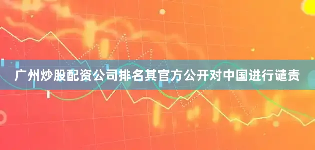 广州炒股配资公司排名其官方公开对中国进行谴责