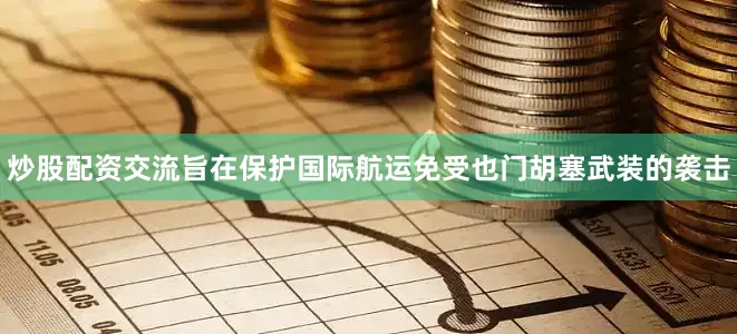 炒股配资交流旨在保护国际航运免受也门胡塞武装的袭击