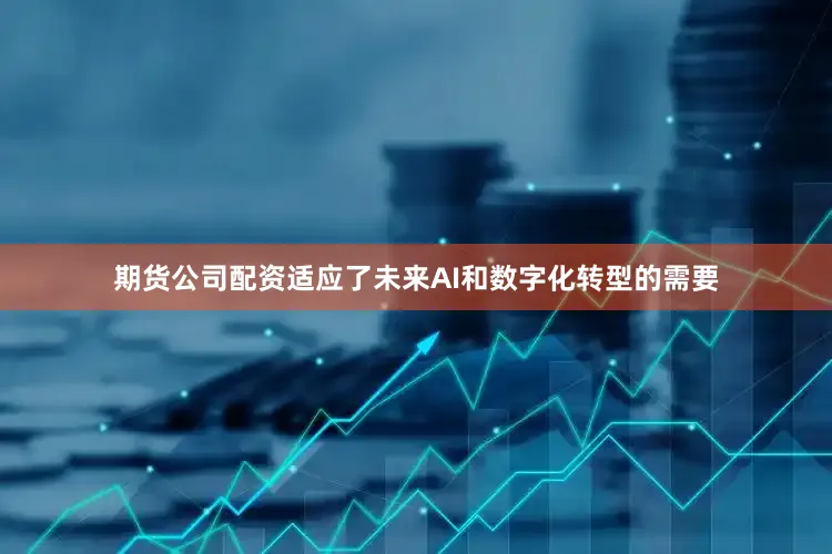期货公司配资适应了未来AI和数字化转型的需要