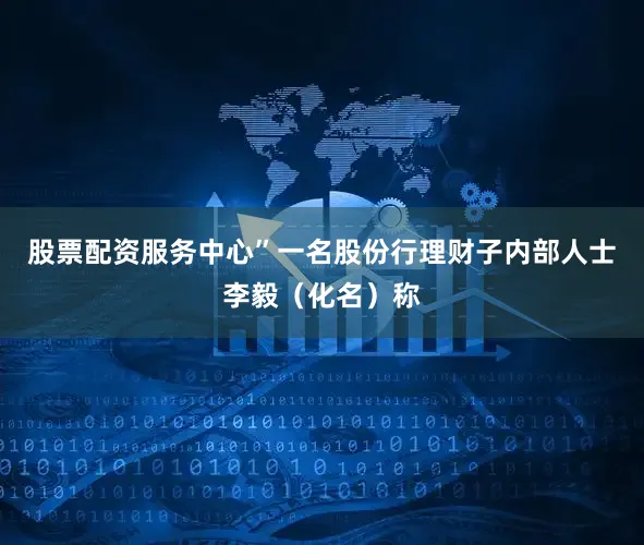 股票配资服务中心”一名股份行理财子内部人士李毅（化名）称