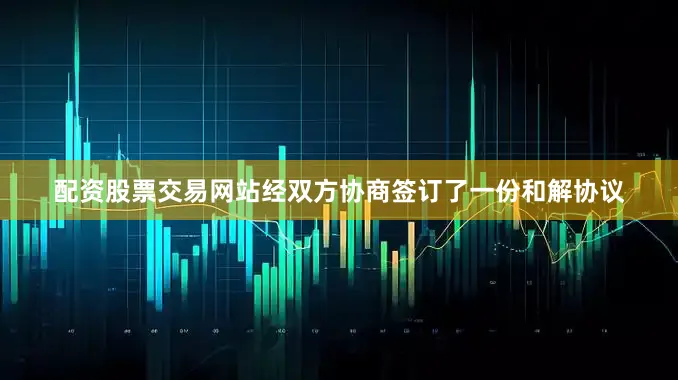 配资股票交易网站经双方协商签订了一份和解协议