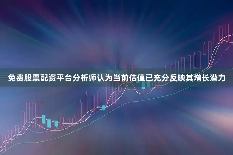 免费股票配资平台分析师认为当前估值已充分反映其增长潜力