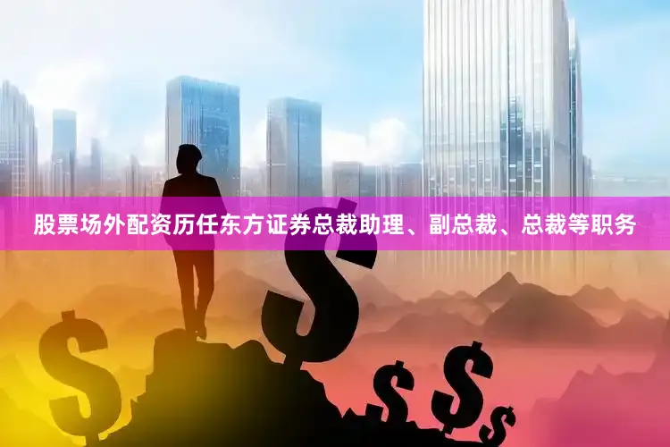 股票场外配资历任东方证券总裁助理、副总裁、总裁等职务
