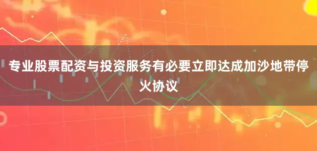 专业股票配资与投资服务有必要立即达成加沙地带停火协议