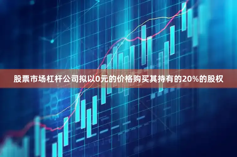 股票市场杠杆公司拟以0元的价格购买其持有的20%的股权