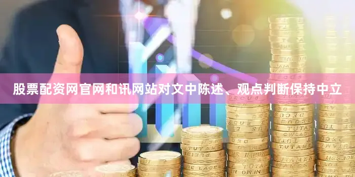 股票配资网官网和讯网站对文中陈述、观点判断保持中立
