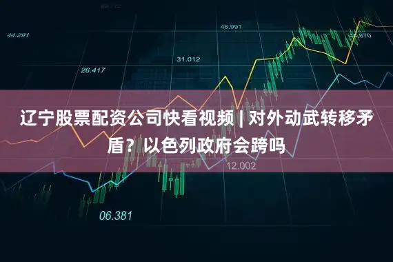 辽宁股票配资公司快看视频 | 对外动武转移矛盾？以色列政府会跨吗