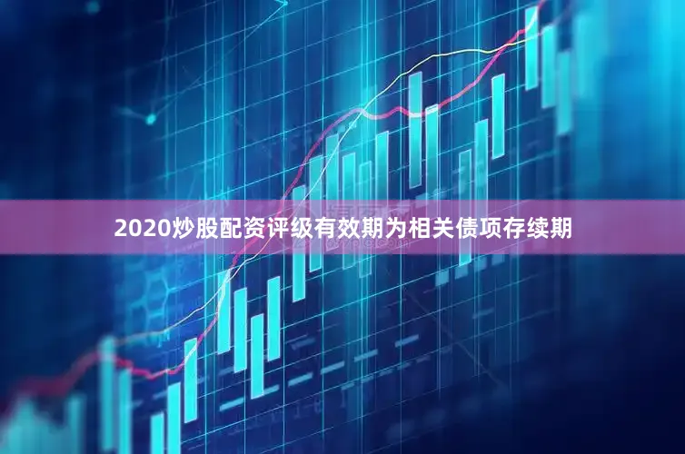 2020炒股配资评级有效期为相关债项存续期