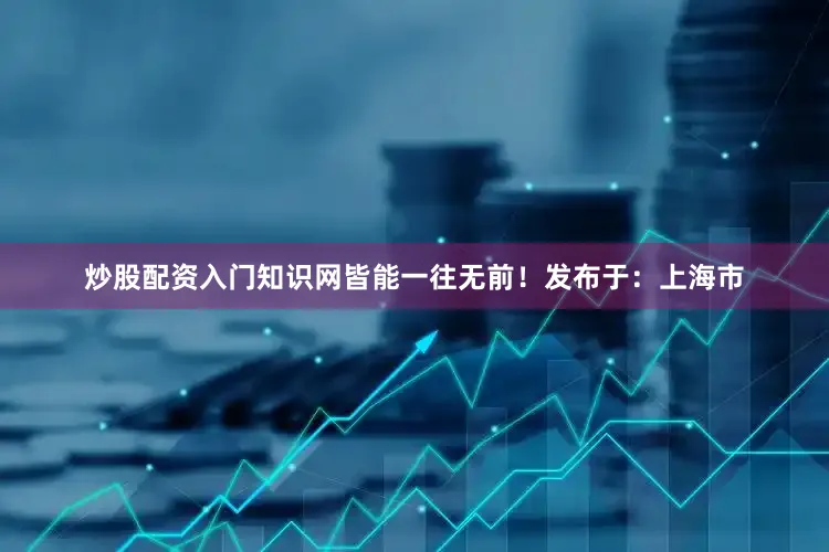 炒股配资入门知识网皆能一往无前！发布于：上海市