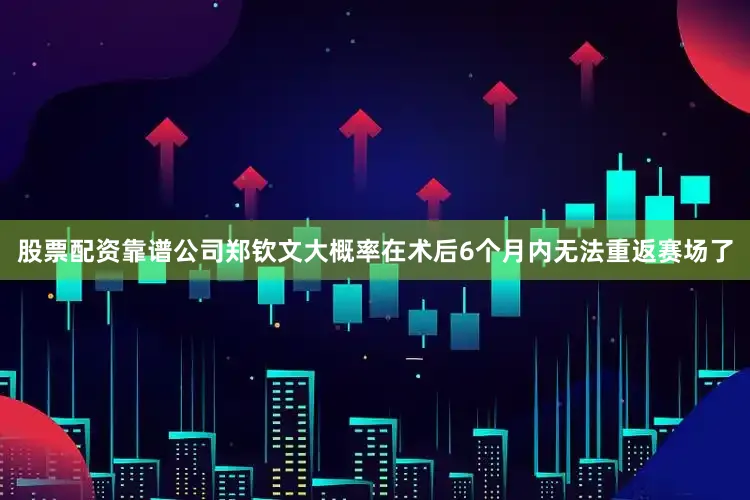 股票配资靠谱公司郑钦文大概率在术后6个月内无法重返赛场了