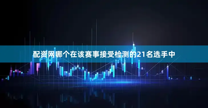 配资网哪个在该赛事接受检测的21名选手中