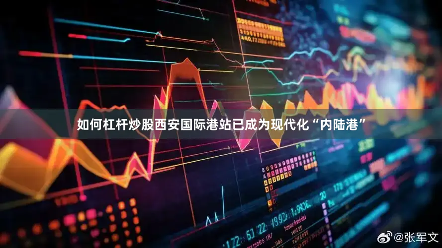 如何杠杆炒股西安国际港站已成为现代化“内陆港”